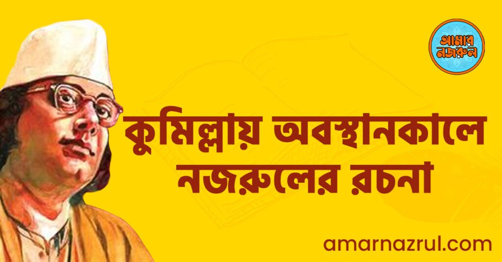 কুমিল্লায় অবস্থানকালে নজরুলের রচনা