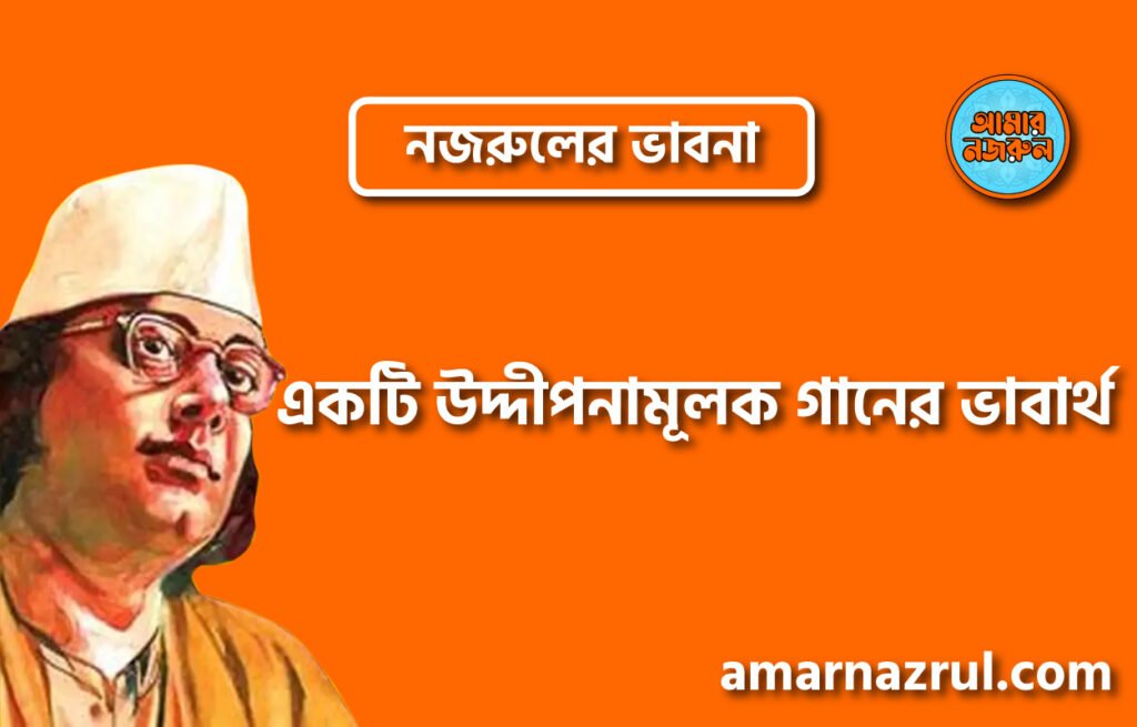 একটি উদ্দীপনামূলক গানের ভাবার্থ । নজরুলের ভাবনা একটি উদ্দীপনামূলক গানের ভাবার্থ । নজরুলের ভাবনা