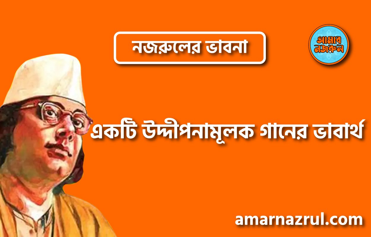 একটি উদ্দীপনামূলক গানের ভাবার্থ । নজরুলের ভাবনা