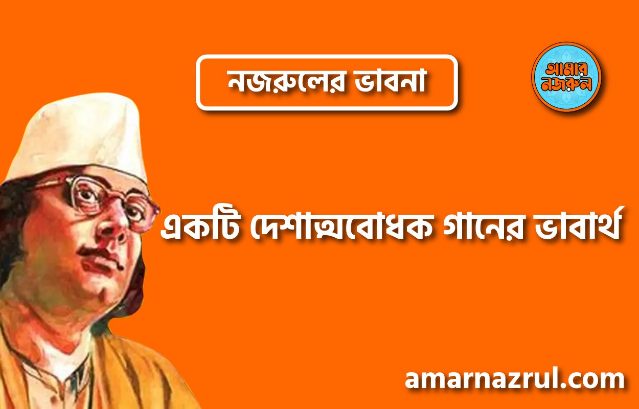 একটি দেশাত্মবোধক গানের ভাবার্থ । নজরুলের ভাবনা