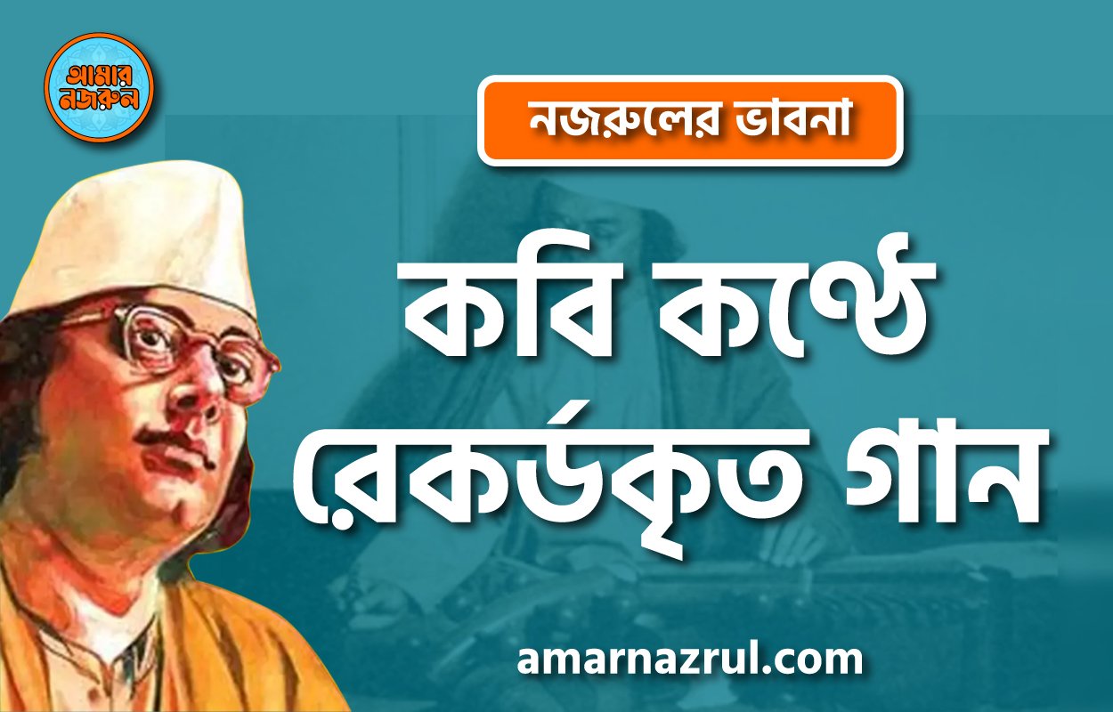 কবি কণ্ঠে রেকর্ডকৃত গান । নজরুলের ভাবনা
