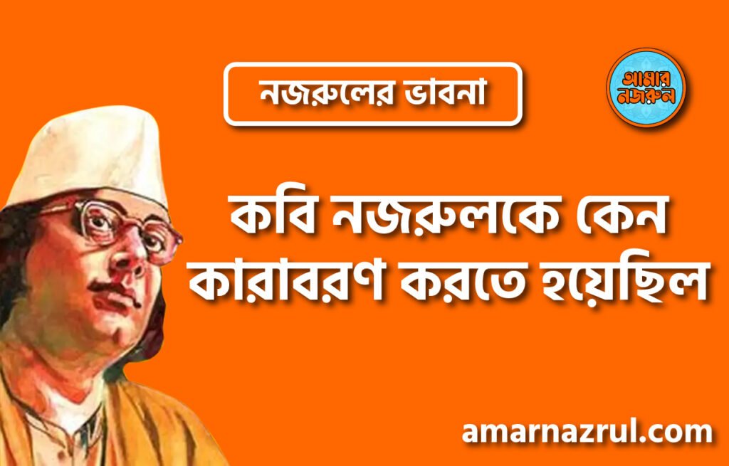 কবি নজরুলকে কেন কারাবরণ করতে হয়েছিল । নজরুলের ভাবনা