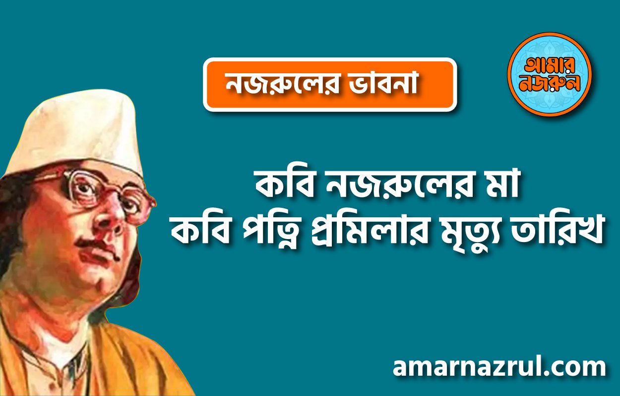 কবি নজরুলের মা, কবি পত্নি প্রমিলার মৃত্যু তারিখ । নজরুলের ভাবনা