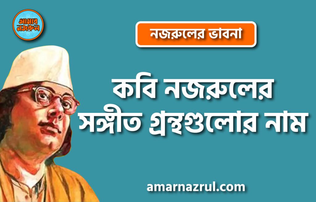 কবি নজরুলের সঙ্গীত গ্রন্থগুলোর নাম। নজরুলের ভাবনা