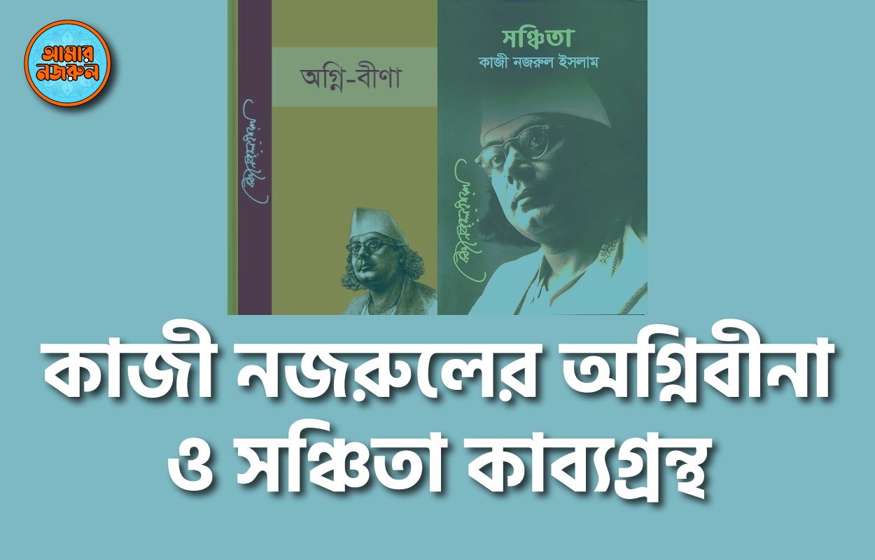 কাজী নজরুলের অগ্নিবীনা ও সঞ্চিতা কাব্যগ্রন্থ । নজরুলের ভাবনা