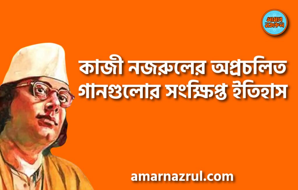 কাজী নজরুলের অপ্রচলিত গানগুলোর সংক্ষিপ্ত ইতিহাস