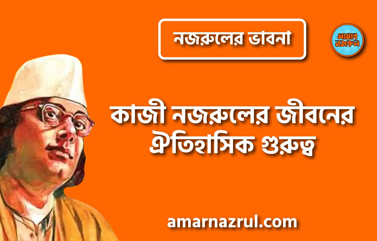 কাজী নজরুলের জীবনের ঐতিহাসিক গুরুত্ব । নজরুলের ভাবনা