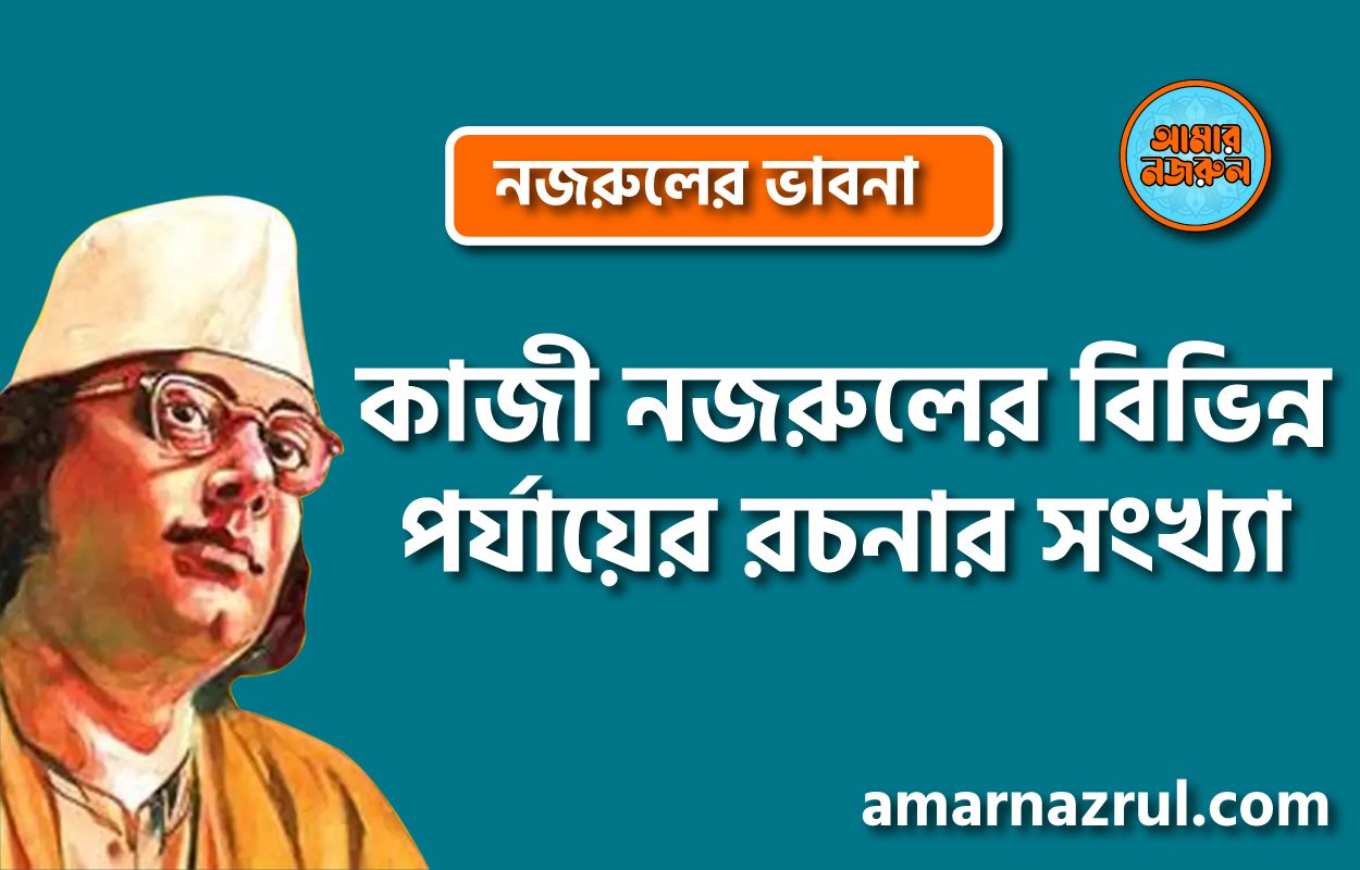 কাজী নজরুলের বিভিন্ন পর্যায়ের রচনার সংখ্যা । নজরুলের ভাবনা