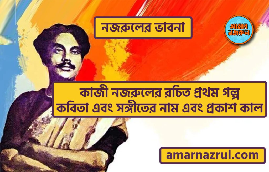 কাজী নজরুলের রচিত প্রথম গল্প, কবিতা এবং সঙ্গীতের নাম এবং প্রকাশ কাল । নজরুলের ভাবনা