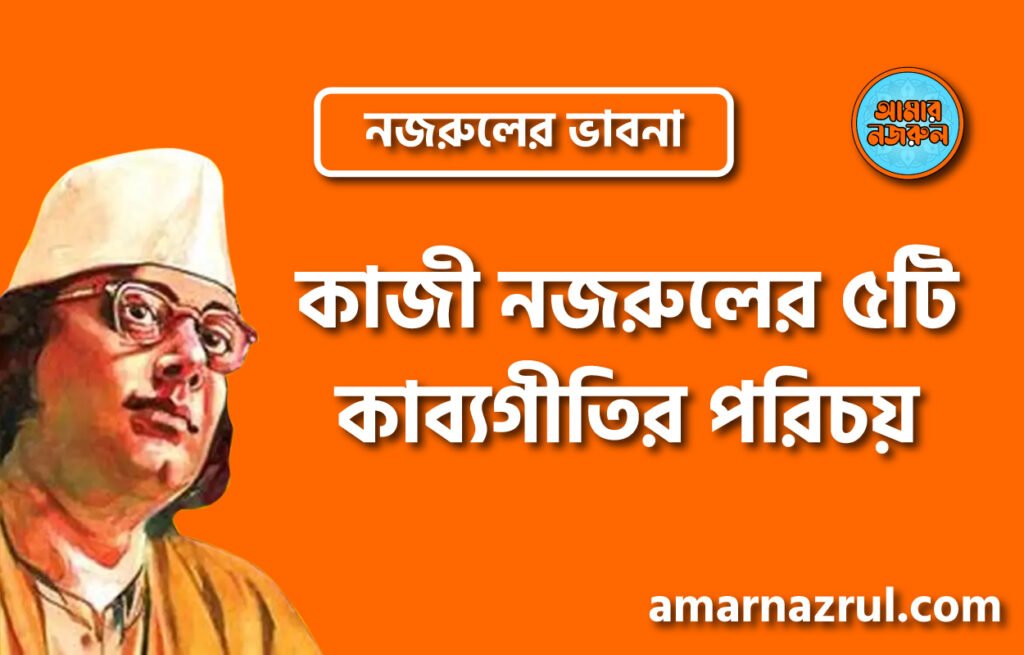 কাজী নজরুলের ৫টি কাব্যগীতির পরিচয় । নজরুলের ভাবনা
