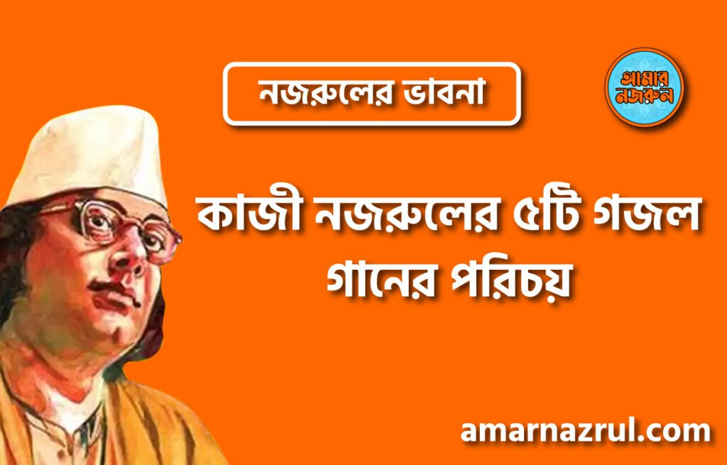 কাজী নজরুলের ৫টি গজল গানের পরিচয় । নজরুলের ভাবনা