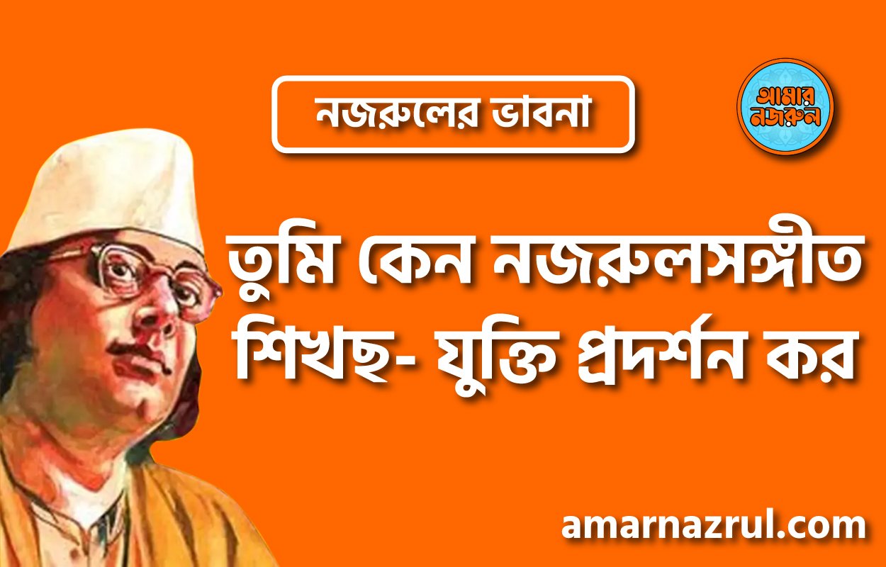তুমি কেন নজরুলসঙ্গীত শিখছ- যুক্তি প্রদর্শন কর । নজরুলের ভাবনা