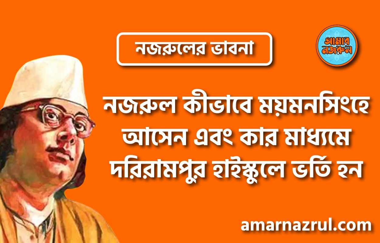 নজরুল কীভাবে ময়মনসিংহে আসেন এবং কার মাধ্যমে দরিরামপুর হাইস্কুলে ভর্তি হন । নজরুলের ভাবনা