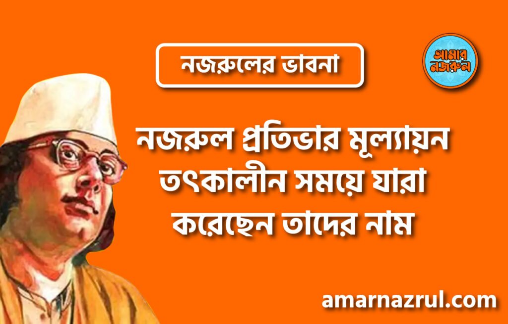 নজরুল প্রতিভার মূল্যায়ন তৎকালীন সময়ে যারা করেছেন তাদের নাম । নজরুলের ভাবনা