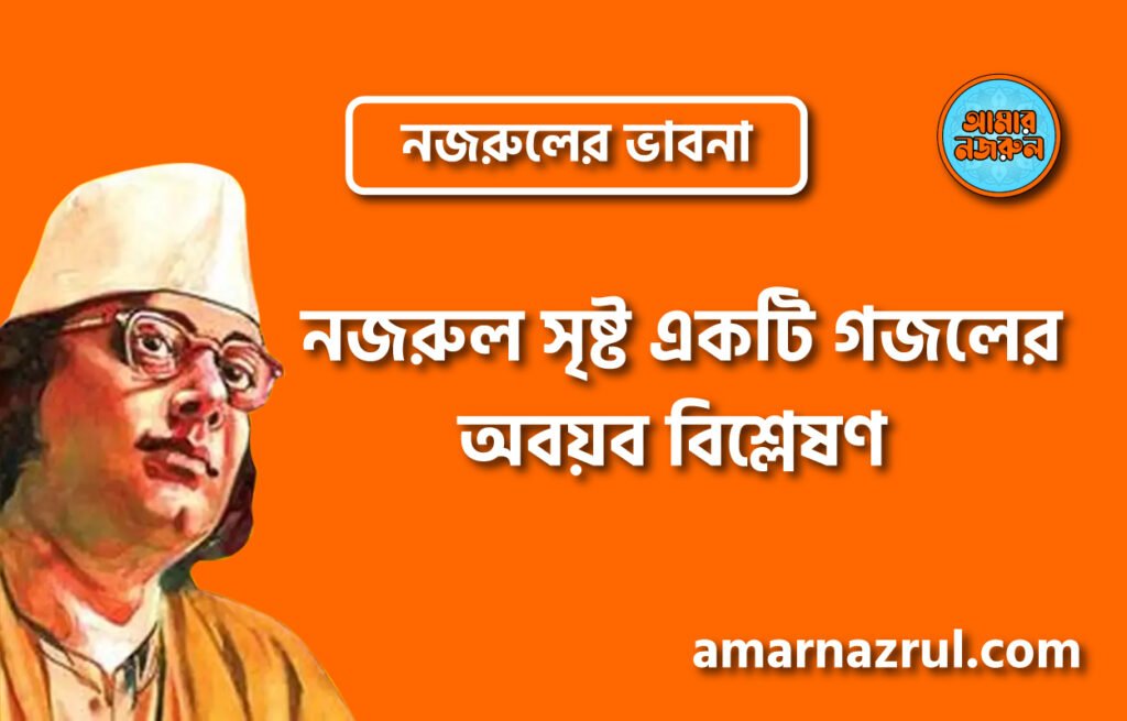 নজরুল সৃষ্ট একটি গজলের অবয়ব বিশ্লেষণ । নজরুলের ভাবনা