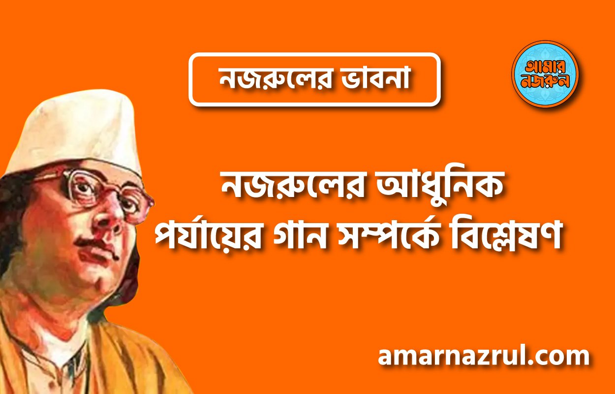 নজরুলের আধুনিক পর্যায়ের গান সম্পর্কে বিশ্লেষণ । নজরুলের ভাবনা