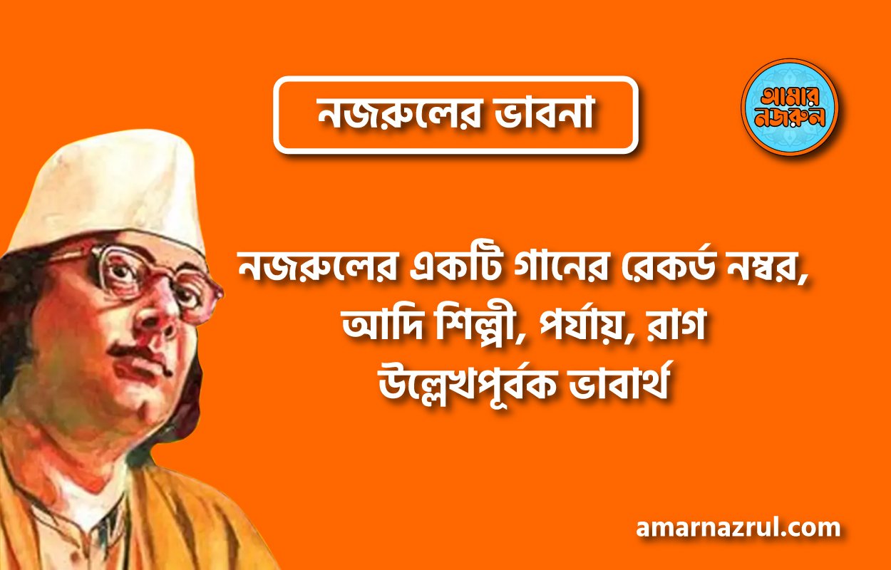 নজরুলের একটি গানের রেকর্ড নম্বর, আদি শিল্পী, পর্যায়, রাগ উল্লেখপূর্বক ভাবার্থ । নজরুলের ভাবনা