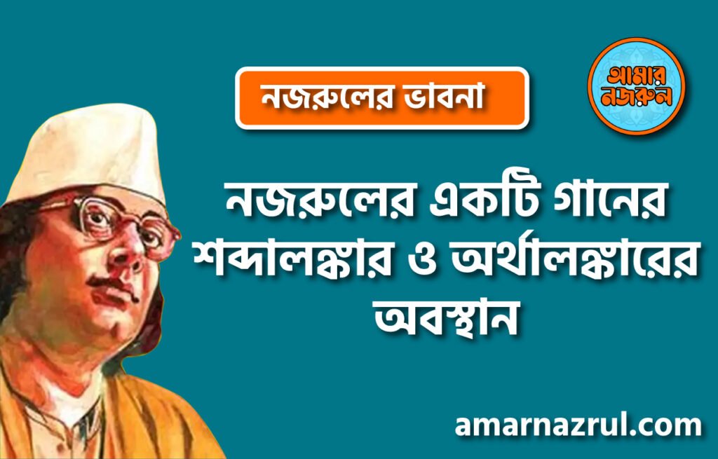 নজরুলের একটি গানের শব্দালঙ্কার ও অর্থালঙ্কারের অবস্থান । নজরুলের ভাবনা