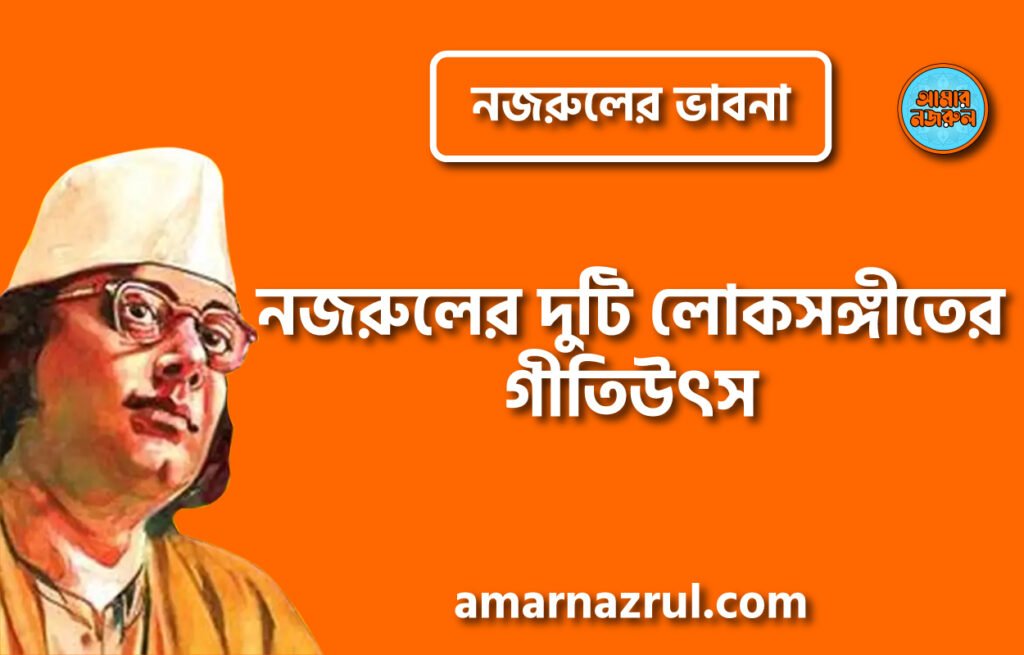 নজরুলের দুটি লোকসঙ্গীতের গীতিউৎস । নজরুলের ভাবনা