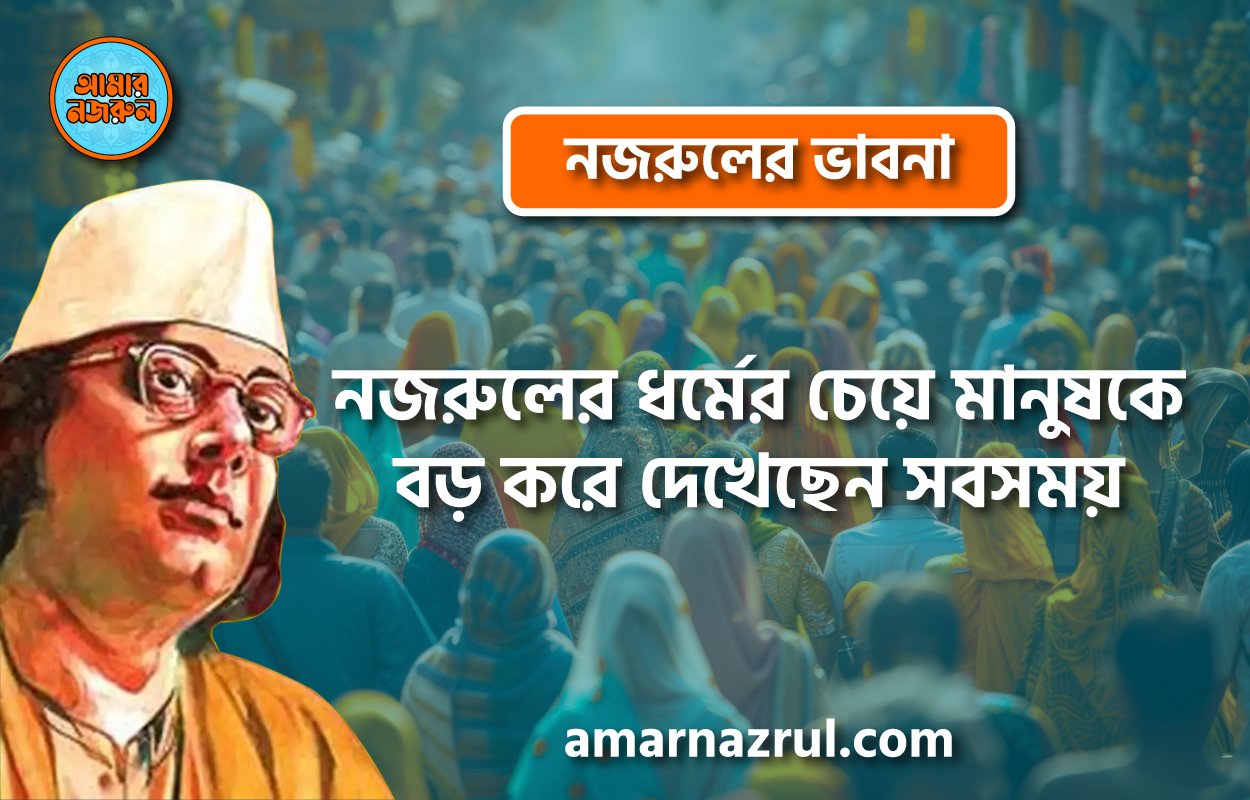 “নজরুলের ধর্মের চেয়ে মানুষকে বড় করে দেখেছেন সবসময়” । নজরুলের ভাবনা