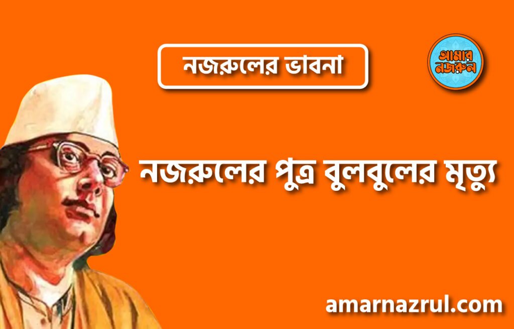 নজরুলের পুত্র বুলবুলের মৃত্যু । নজরুলের ভাবনা
