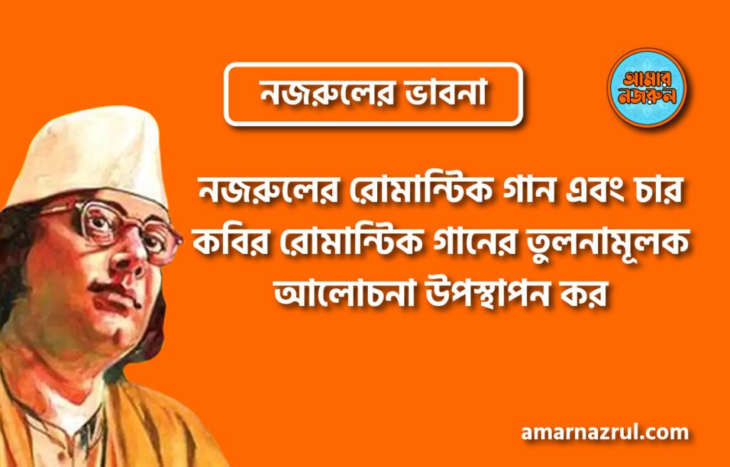 নজরুলের রোমান্টিক গান এবং চার কবির রোমান্টিক গানের তুলনামূলক আলোচনা উপস্থাপন কর । নজরুলের ভাবনা