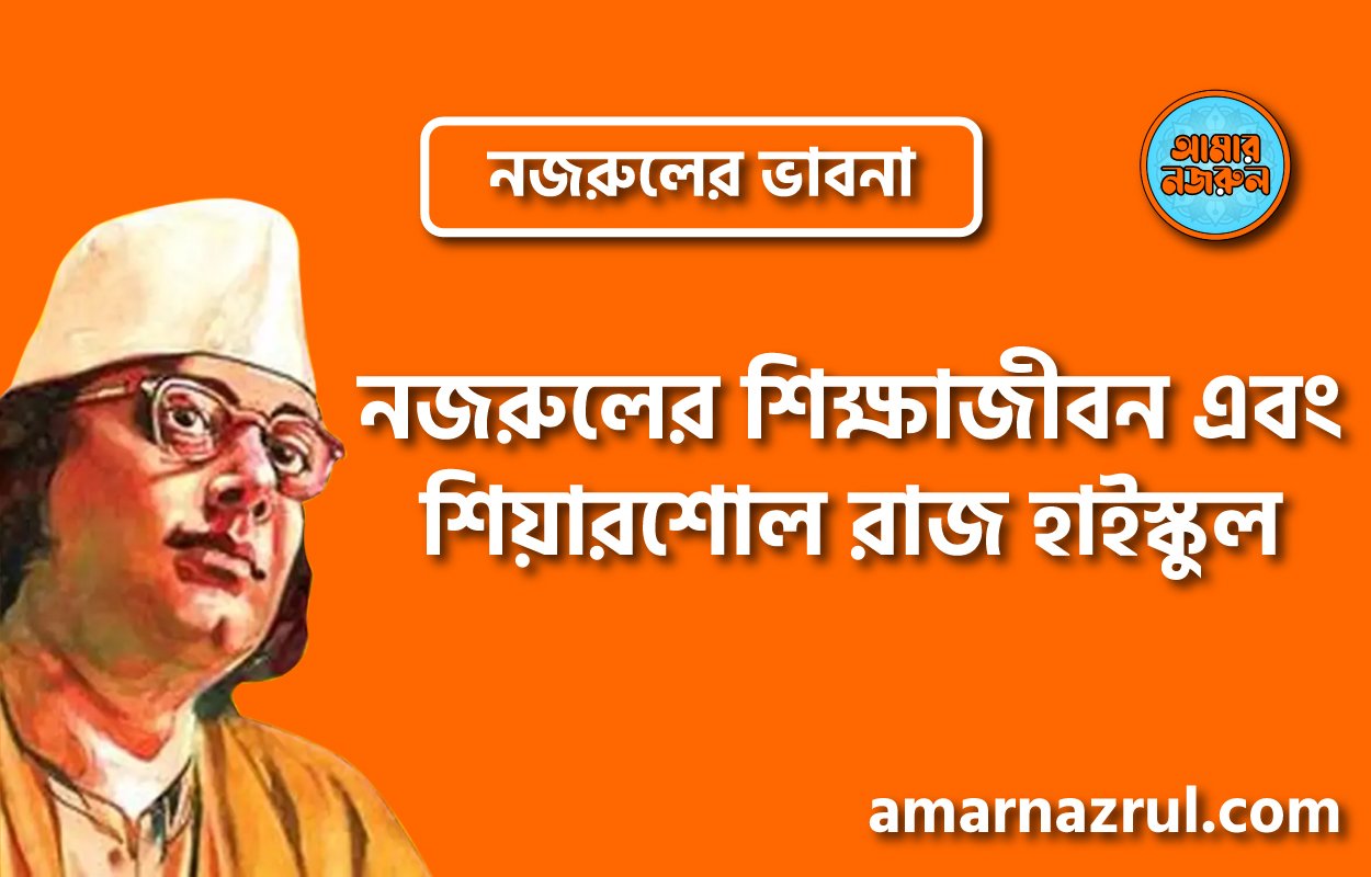 নজরুলের শিক্ষাজীবন এবং শিয়ারশোল রাজ হাইস্কুল । নজরুলের ভাবনা