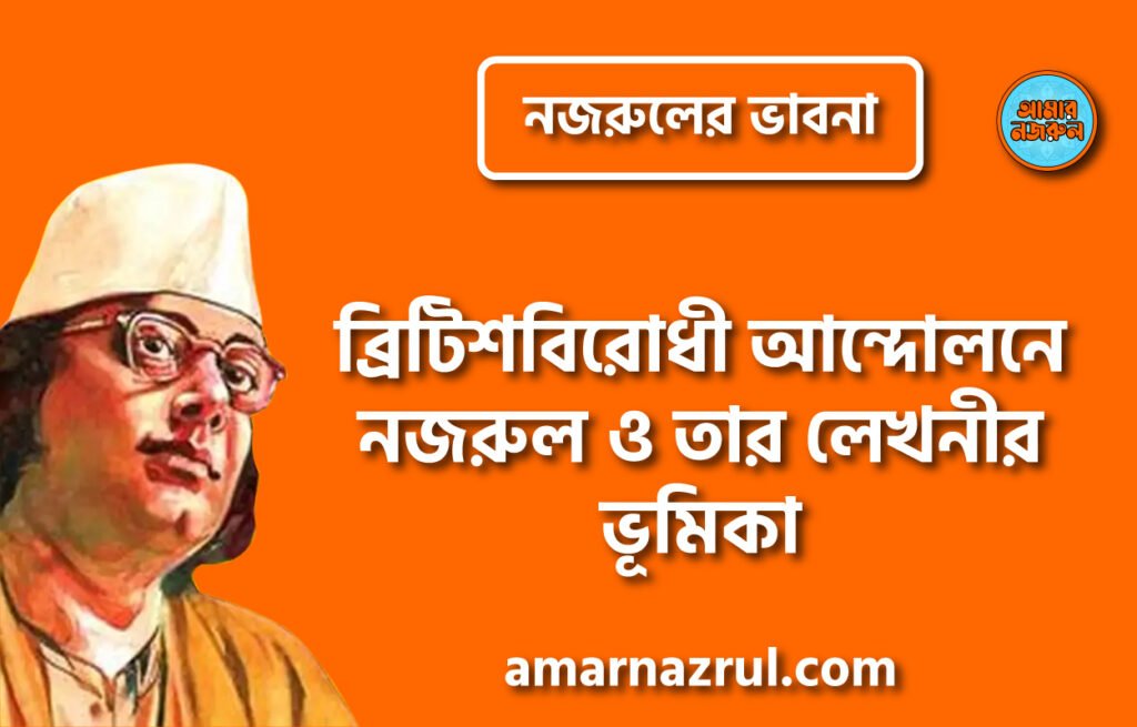 ব্রিটিশবিরোধী আন্দোলনে নজরুল ও তার লেখনীর ভূমিকা । নজরুলের ভাবনা